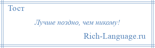 
    Лучше поздно, чем никому!