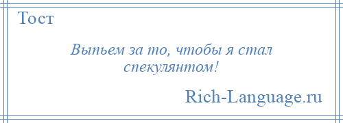 
    Выпьем за то, чтобы я стал спекулянтом!