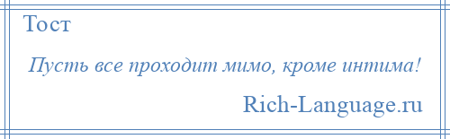 
    Пусть все проходит мимо, кроме интима!