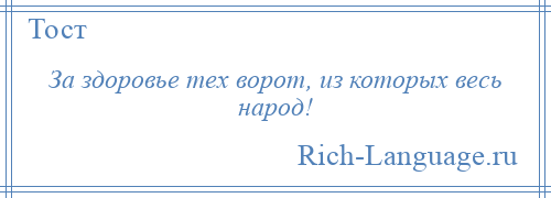
    За здоровье тех ворот, из которых весь народ!