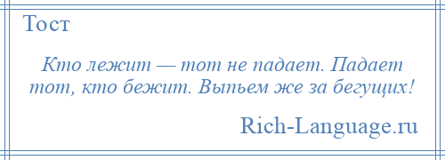 
    Кто лежит — тот не падает. Падает тот, кто бежит. Выпьем же за бегущих!