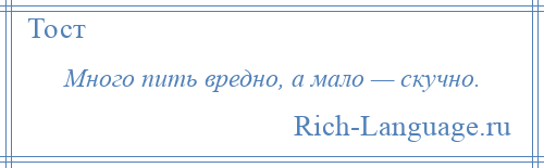 
    Много пить вредно, а мало — скучно.