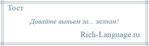 
    Давайте выпьем за... залпом!