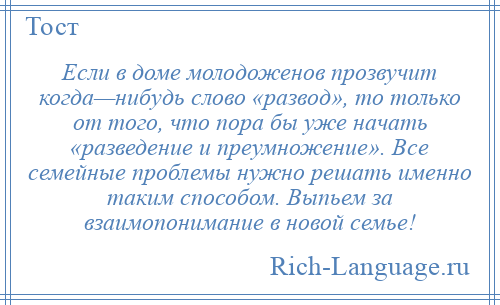 
    Если в доме молодоженов прозвучит когда—нибудь слово «развод», то только от того, что пора бы уже начать «разведение и преумножение». Все семейные проблемы нужно решать именно таким способом. Выпьем за взаимопонимание в новой семье!