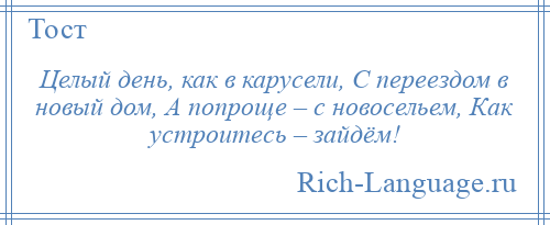 
    Целый день, как в карусели, С переездом в новый дом, А попроще – с новосельем, Как устроитесь – зайдём!