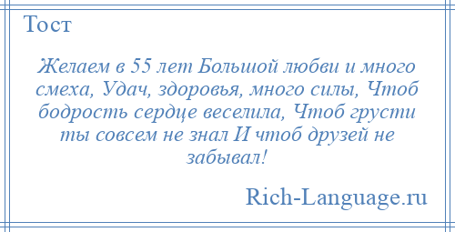 
    Желаем в 55 лет Большой любви и много смеха, Удач, здоровья, много силы, Чтоб бодрость сердце веселила, Чтоб грусти ты совсем не знал И чтоб друзей не забывал!