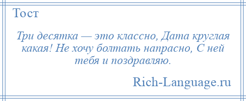 
    Три десятка — это классно, Дата круглая какая! Не хочу болтать напрасно, С ней тебя и поздравляю.