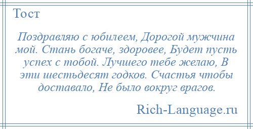 
    Поздравляю с юбилеем, Дорогой мужчина мой. Стань богаче, здоровее, Будет пусть успех с тобой. Лучшего тебе желаю, В эти шестьдесят годков. Счастья чтобы доставало, Не было вокруг врагов.