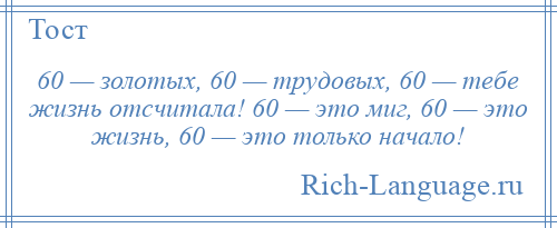 
    60 — золотых, 60 — трудовых, 60 — тебе жизнь отсчитала! 60 — это миг, 60 — это жизнь, 60 — это только начало!