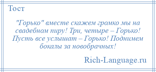 
     Горько вместе скажем громко мы на свадебном пиру! Три, четыре – Горько! Пусть все услышат – Горько! Поднимем бокалы за новобрачных!