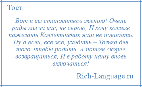 
    Вот и вы становитесь женою! Очень рады мы за вас, не скрою, И хочу коллеге пожелать Коллективчик наш не покидать. Ну а если, все же, уходить – Только для того, чтобы родить. А потом скорее возвращаться, И в работу нашу вновь включаться!