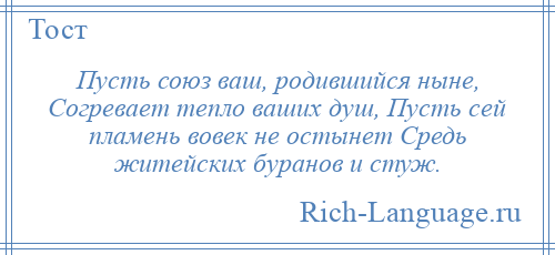 
    Пусть союз ваш, родившийся ныне, Согревает тепло ваших душ, Пусть сей пламень вовек не остынет Средь житейских буранов и стуж.