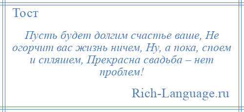 
    Пусть будет долгим счастье ваше, Не огорчит вас жизнь ничем, Ну, а пока, споем и спляшем, Прекрасна свадьба – нет проблем!