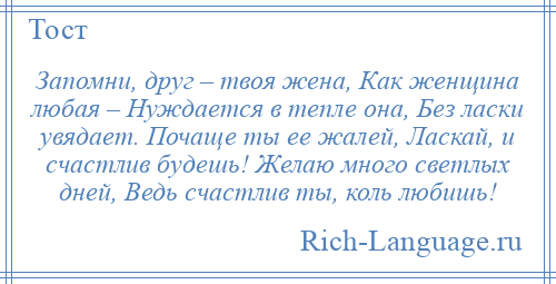 
    Запомни, друг – твоя жена, Как женщина любая – Нуждается в тепле она, Без ласки увядает. Почаще ты ее жалей, Ласкай, и счастлив будешь! Желаю много светлых дней, Ведь счастлив ты, коль любишь!