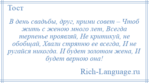 
    В день свадьбы, друг, прими совет – Чтоб жить с женою много лет, Всегда терпенье проявляй, Не критикуй, не обобщай, Хвали стряпню ее всегда, И не ругайся никогда. И будет золотом жена, И будет верною она!