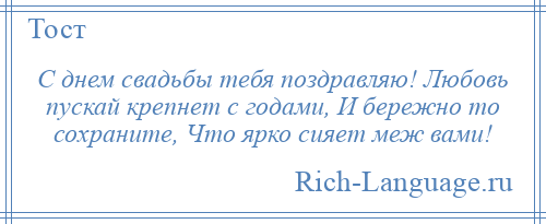 
    С днем свадьбы тебя поздравляю! Любовь пускай крепнет с годами, И бережно то сохраните, Что ярко сияет меж вами!
