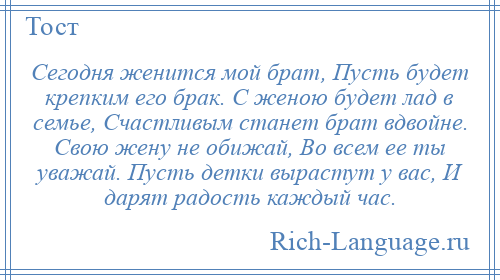 
    Сегодня женится мой брат, Пусть будет крепким его брак. С женою будет лад в семье, Счастливым станет брат вдвойне. Свою жену не обижай, Во всем ее ты уважай. Пусть детки вырастут у вас, И дарят радость каждый час.