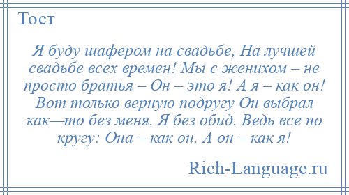 
    Я буду шафером на свадьбе, На лучшей свадьбе всех времен! Мы с женихом – не просто братья – Он – это я! А я – как он! Вот только верную подругу Он выбрал как—то без меня. Я без обид. Ведь все по кругу: Она – как он. А он – как я!