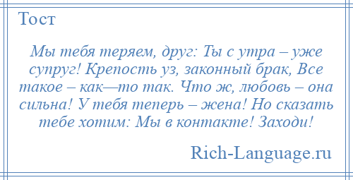 
    Мы тебя теряем, друг: Ты с утра – уже супруг! Крепость уз, законный брак, Все такое – как—то так. Что ж, любовь – она сильна! У тебя теперь – жена! Но сказать тебе хотим: Мы в контакте! Заходи!