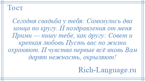 
    Сегодня свадьба у тебя: Сомкнулись два конца по кругу. И поздравления от меня Прими — пишу тебе, как другу: Совет и крепкая любовь Пусть вас по жизни охраняют. И чувства первые всё вновь Вам дарят нежность, окрыляют!