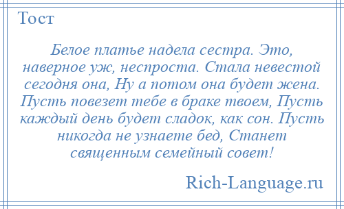 
    Белое платье надела сестра. Это, наверное уж, неспроста. Стала невестой сегодня она, Ну а потом она будет жена. Пусть повезет тебе в браке твоем, Пусть каждый день будет сладок, как сон. Пусть никогда не узнаете бед, Станет священным семейный совет!