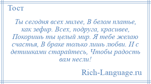 
    Ты сегодня всех милее, В белом платье, как зефир. Всех, подруга, красивее, Покоришь ты целый мир. Я тебе желаю счастья, В браке только лишь любви. И с детишками старайтесь, Чтобы радость вам несли!