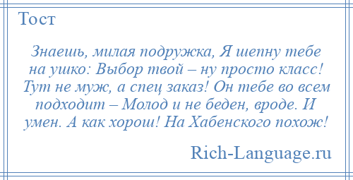 
    Знаешь, милая подружка, Я шепну тебе на ушко: Выбор твой – ну просто класс! Тут не муж, а спец заказ! Он тебе во всем подходит – Молод и не беден, вроде. И умен. А как хорош! На Хабенского похож!