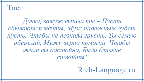 
    Дочка, замуж вышла ты – Пусть сбываются мечты, Муж надежным будет пусть, Чтобы не познала грусть. Ты семью оберегай, Мужу верно помогай. Чтобы жили вы достойно, Были близкие спокойны!