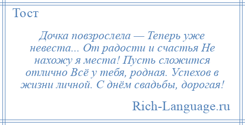 
    Дочка повзрослела — Теперь уже невеста... От радости и счастья Не нахожу я места! Пусть сложится отлично Всё у тебя, родная. Успехов в жизни личной. С днём свадьбы, дорогая!