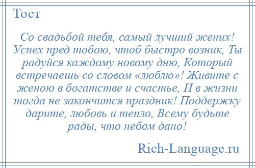 
    Со свадьбой тебя, самый лучший жених! Успех пред тобою, чтоб быстро возник, Ты радуйся каждому новому дню, Который встречаешь со словом «люблю»! Живите с женою в богатстве и счастье, И в жизни тогда не закончится праздник! Поддержку дарите, любовь и тепло, Всему будьте рады, что небом дано!