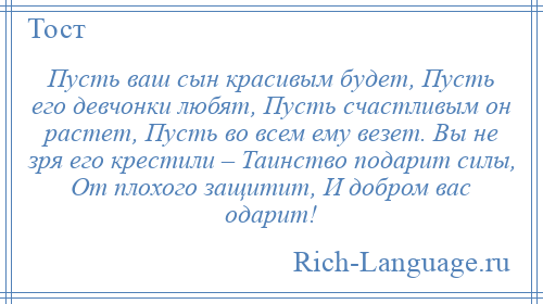 
    Пусть ваш сын красивым будет, Пусть его девчонки любят, Пусть счастливым он растет, Пусть во всем ему везет. Вы не зря его крестили – Таинство подарит силы, От плохого защитит, И добром вас одарит!