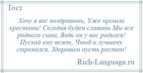 
    Хочу я вас поздравить, Уже прошли крестины! Сегодня будем славить Мы все родного сына, Ведь он у вас родился! Пускай ему везет, Чтоб к лучшему стремился, Здоровым пусть растет!
