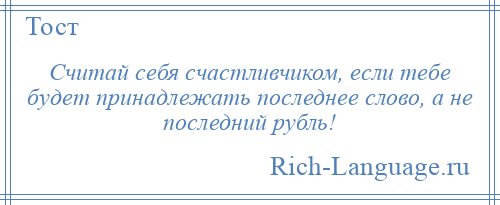 
    Считай себя счастливчиком, если тебе будет принадлежать последнее слово, а не последний рубль!