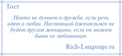 
    Никто не думает о дружбе, если речь идет о любви. Настоящий джентльмен не будет другом женщины, если он может быть ее любовником.