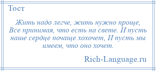 
    Жить надо легче, жить нужно проще, Все принимая, что есть на свете. И пусть наше сердце почаще хохочет, И пусть мы имеем, что оно хочет.