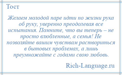 
    Желаем молодой паре идти по жизни рука об руку, уверенно преодолевая все испытания. Помните, что вы теперь – не просто влюбленные, а семья! Не позволяйте вашим чувствам раствориться в бытовых проблемах, а лишь преумножайте с годами свою любовь.