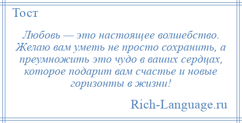 
    Любовь — это настоящее волшебство. Желаю вам уметь не просто сохранить, а преумножить это чудо в ваших сердцах, которое подарит вам счастье и новые горизонты в жизни!