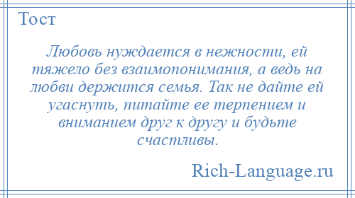 
    Любовь нуждается в нежности, ей тяжело без взаимопонимания, а ведь на любви держится семья. Так не дайте ей угаснуть, питайте ее терпением и вниманием друг к другу и будьте счастливы.