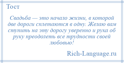 
    Свадьба — это начало жизни, в которой две дороги сплетаются в одну. Желаю вам ступить на эту дорогу уверенно и рука об руку преодолеть все трудности своей любовью!