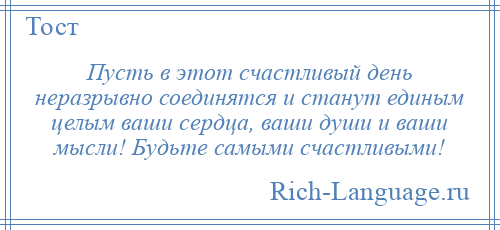 
    Пусть в этот счастливый день неразрывно соединятся и станут единым целым ваши сердца, ваши души и ваши мысли! Будьте самыми счастливыми!