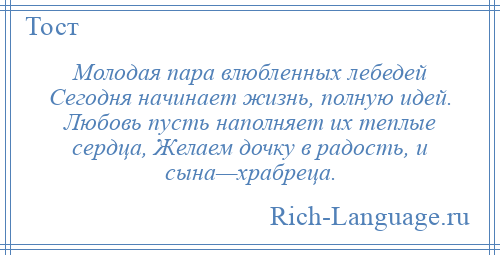 
    Молодая пара влюбленных лебедей Сегодня начинает жизнь, полную идей. Любовь пусть наполняет их теплые сердца, Желаем дочку в радость, и сына—храбреца.