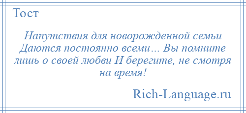 
    Напутствия для новорожденной семьи Даются постоянно всеми… Вы помните лишь о своей любви И берегите, не смотря на время!