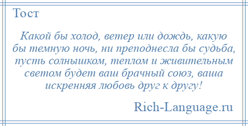 
    Какой бы холод, ветер или дождь, какую бы темную ночь, ни преподнесла бы судьба, пусть солнышком, теплом и живительным светом будет ваш брачный союз, ваша искренняя любовь друг к другу!