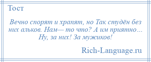 
    Вечно спорят и храпят, но Так студён без них альков. Нам— то что? А им приятно… Ну, за них! За мужиков!