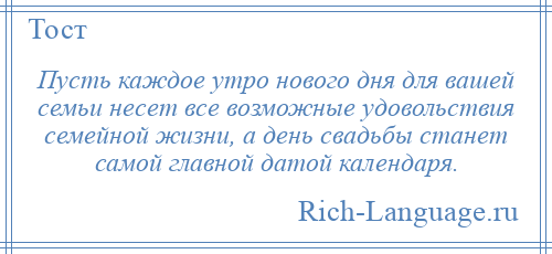 
    Пусть каждое утро нового дня для вашей семьи несет все возможные удовольствия семейной жизни, а день свадьбы станет самой главной датой календаря.