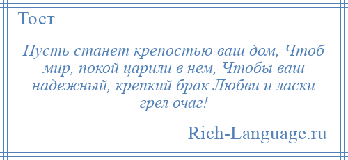 
    Пусть станет крепостью ваш дом, Чтоб мир, покой царили в нем, Чтобы ваш надежный, крепкий брак Любви и ласки грел очаг!