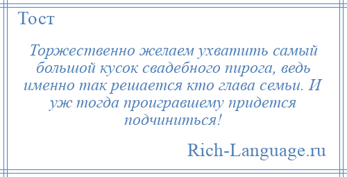 
    Торжественно желаем ухватить самый большой кусок свадебного пирога, ведь именно так решается кто глава семьи. И уж тогда проигравшему придется подчиниться!