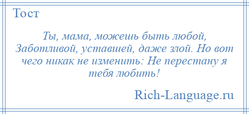 
    Ты, мама, можешь быть любой, Заботливой, уставшей, даже злой. Но вот чего никак не изменить: Не перестану я тебя любить!