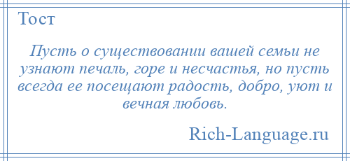 
    Пусть о существовании вашей семьи не узнают печаль, горе и несчастья, но пусть всегда ее посещают радость, добро, уют и вечная любовь.