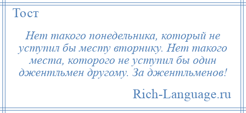 
    Нет такого понедельника, который не уступил бы месту вторнику. Нет такого места, которого не уступил бы один джентльмен другому. За джентльменов!